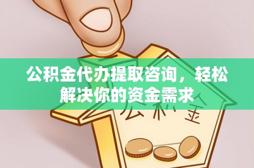 铁山港公积金代办提取咨询，轻松解决你的资金需求