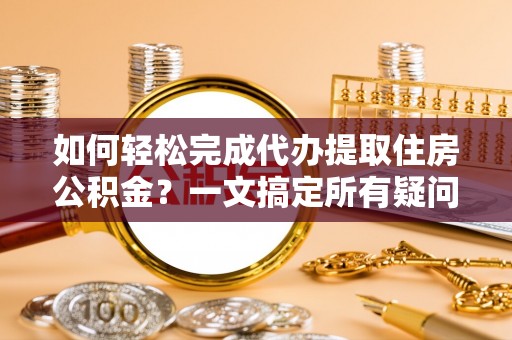 铁山港如何轻松完成代办提取住房公积金？一文搞定所有疑问