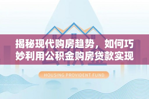 铁山港揭秘现代购房趋势，如何巧妙利用公积金购房贷款实现置业梦想
