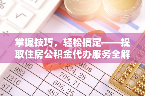 铁山港掌握技巧，轻松搞定——提取住房公积金代办服务全解析