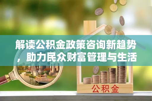 铁山港解读公积金政策咨询新趋势，助力民众财富管理与生活规划