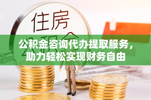 铁山港公积金咨询代办提取服务，助力轻松实现财务自由