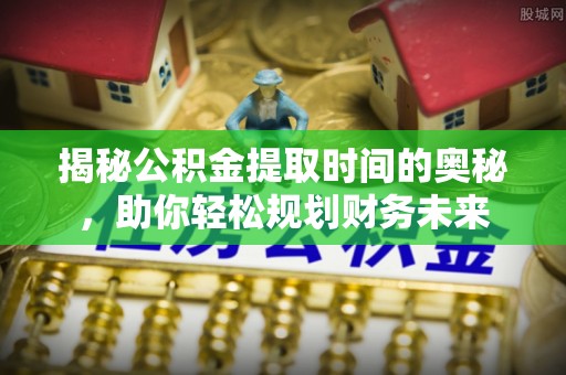 铁山港揭秘公积金提取时间的奥秘，助你轻松规划财务未来