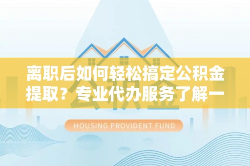 铁山港离职后如何轻松搞定公积金提取？专业代办服务了解一下