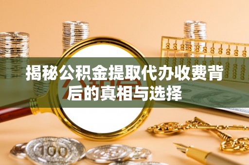 铁山港揭秘公积金提取代办收费背后的真相与选择