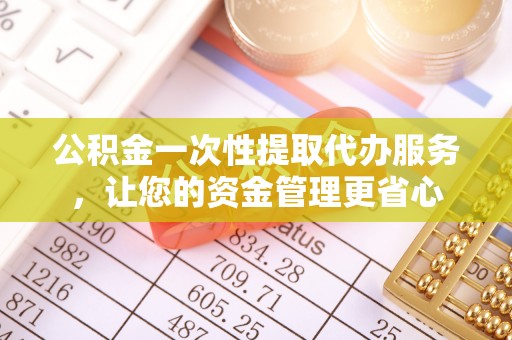 铁山港公积金一次性提取代办服务，让您的资金管理更省心