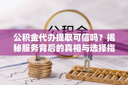 铁山港公积金代办提取可信吗？揭秘服务背后的真相与选择指南