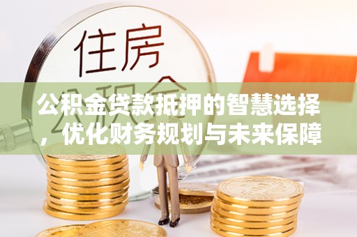 铁山港公积金贷款抵押的智慧选择，优化财务规划与未来保障