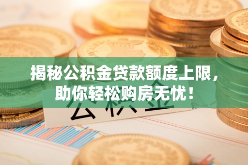 铁山港揭秘公积金贷款额度上限，助你轻松购房无忧！