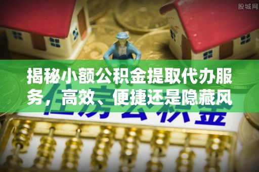 铁山港揭秘小额公积金提取代办服务，高效、便捷还是隐藏风险？