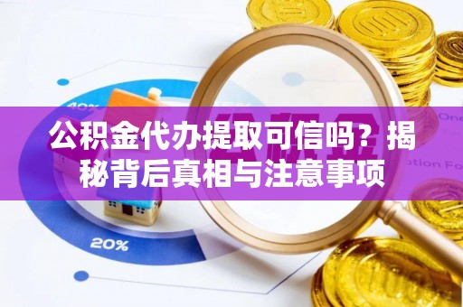 铁山港公积金代办提取可信吗？揭秘背后真相与注意事项