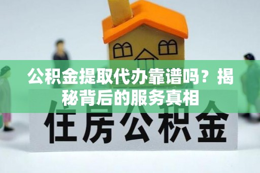 铁山港公积金提取代办靠谱吗？揭秘背后的服务真相