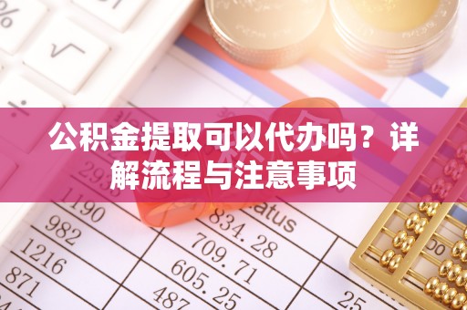 铁山港公积金提取可以代办吗？详解流程与注意事项