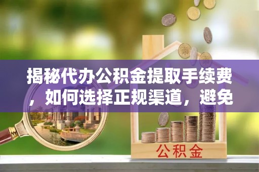 铁山港揭秘代办公积金提取手续费，如何选择正规渠道，避免上当受骗