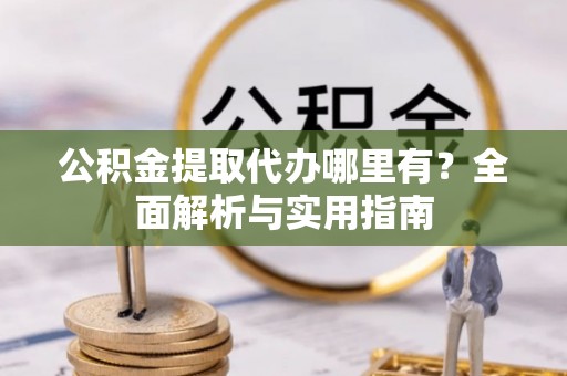铁山港公积金提取代办哪里有？全面解析与实用指南