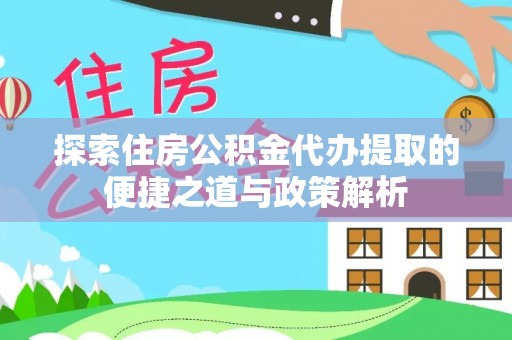 铁山港探索住房公积金代办提取的便捷之道与政策解析