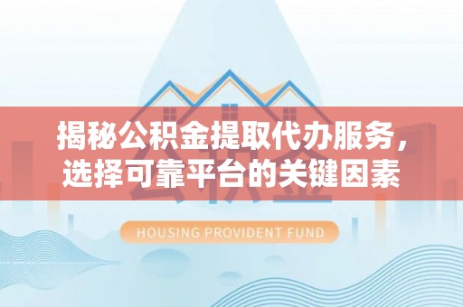 铁山港揭秘公积金提取代办服务，选择可靠平台的关键因素