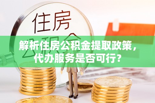 铁山港解析住房公积金提取政策，代办服务是否可行？
