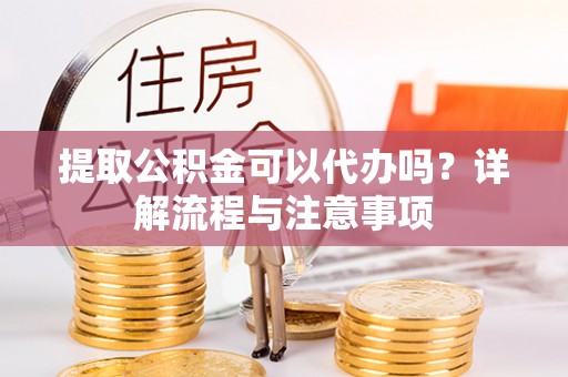 铁山港提取公积金可以代办吗？详解流程与注意事项