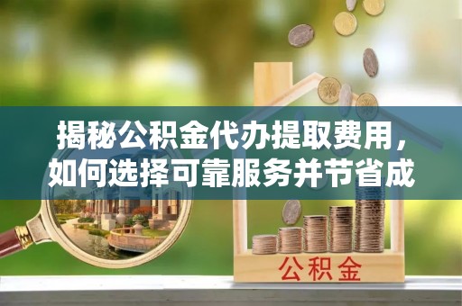 铁山港揭秘公积金代办提取费用，如何选择可靠服务并节省成本