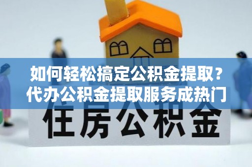 铁山港如何轻松搞定公积金提取？代办公积金提取服务成热门选择
