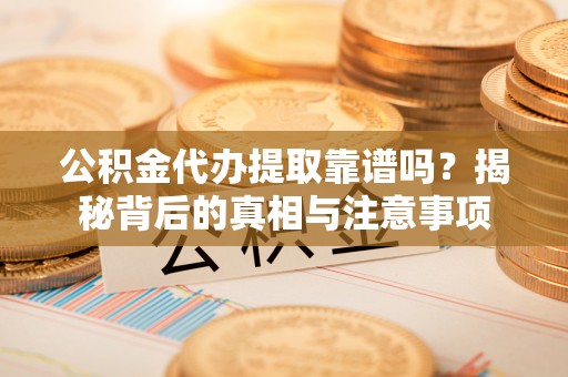 铁山港公积金代办提取靠谱吗？揭秘背后的真相与注意事项