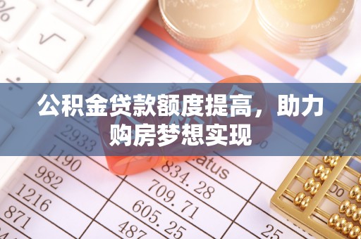 铁山港公积金贷款额度提高，助力购房梦想实现