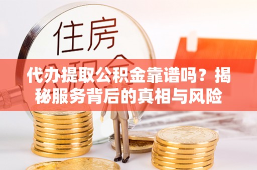 铁山港代办提取公积金靠谱吗？揭秘服务背后的真相与风险