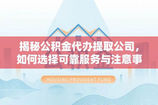 铁山港揭秘公积金代办提取公司，如何选择可靠服务与注意事项