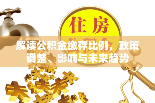 铁山港解读公积金缴存比例，政策调整、影响与未来趋势