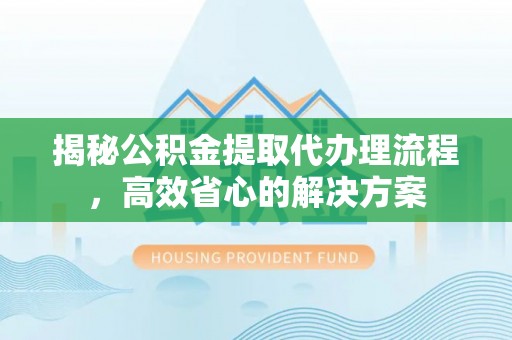 铁山港揭秘公积金提取代办理流程，高效省心的解决方案