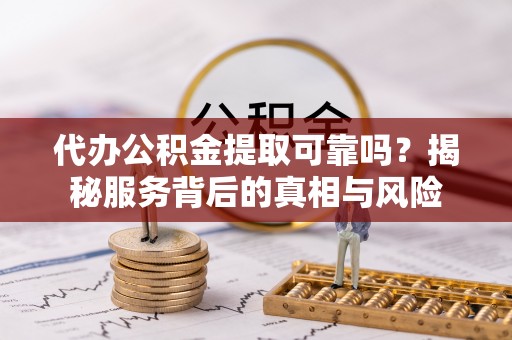 铁山港代办公积金提取可靠吗？揭秘服务背后的真相与风险