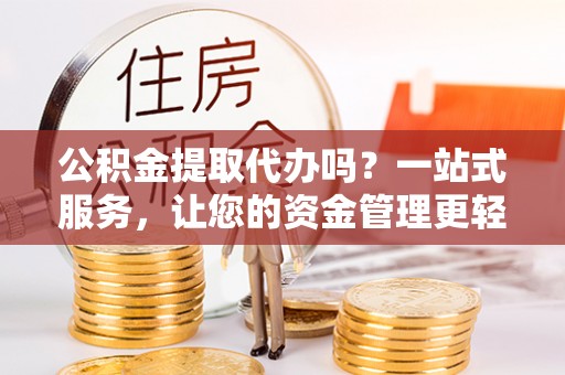 铁山港公积金提取代办吗？一站式服务，让您的资金管理更轻松
