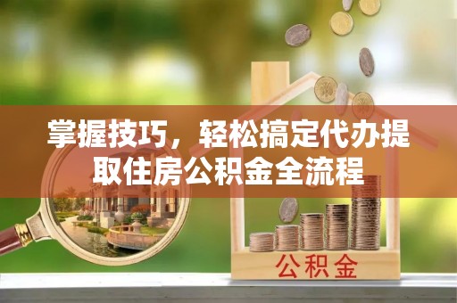 铁山港掌握技巧，轻松搞定代办提取住房公积金全流程