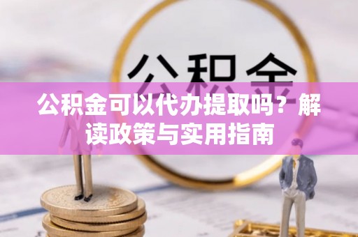 铁山港公积金可以代办提取吗？解读政策与实用指南
