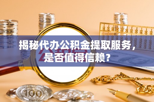 铁山港揭秘代办公积金提取服务，是否值得信赖？