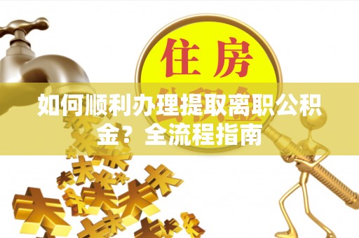 铁山港如何顺利办理提取离职公积金？全流程指南