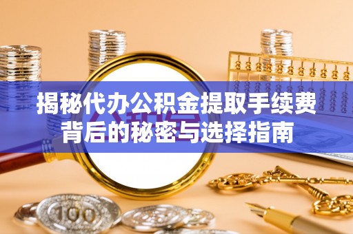铁山港揭秘代办公积金提取手续费背后的秘密与选择指南