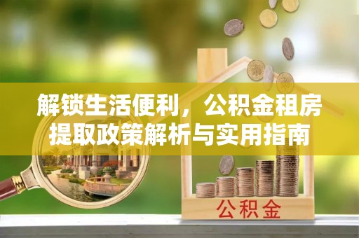铁山港解锁生活便利，公积金租房提取政策解析与实用指南