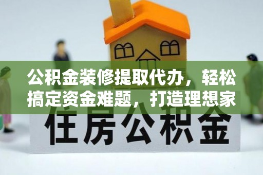 铁山港公积金装修提取代办，轻松搞定资金难题，打造理想家居