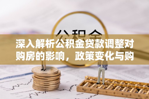 铁山港深入解析公积金贷款调整对购房的影响，政策变化与购房者选择