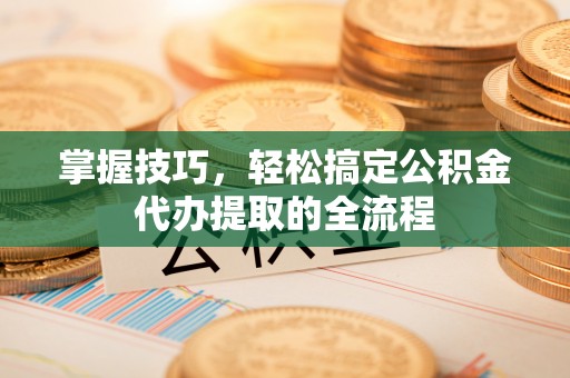 铁山港掌握技巧，轻松搞定公积金代办提取的全流程