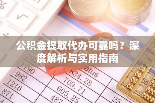 铁山港公积金提取代办可靠吗？深度解析与实用指南