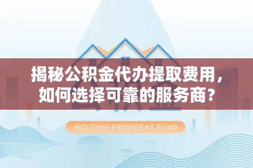 铁山港揭秘公积金代办提取费用，如何选择可靠的服务商？