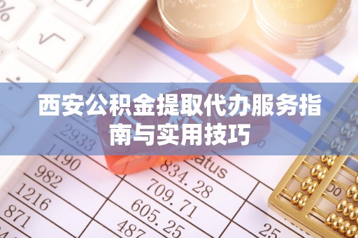 铁山港西安公积金提取代办服务指南与实用技巧