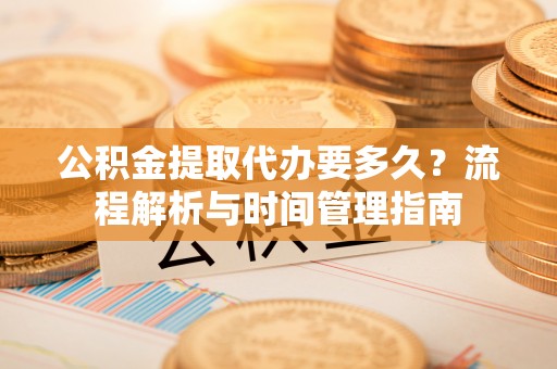铁山港公积金提取代办要多久？流程解析与时间管理指南