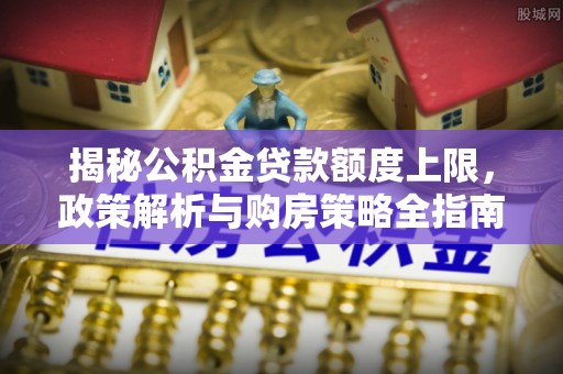 铁山港揭秘公积金贷款额度上限，政策解析与购房策略全指南