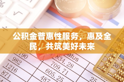 铁山港公积金普惠性服务，惠及全民，共筑美好未来
