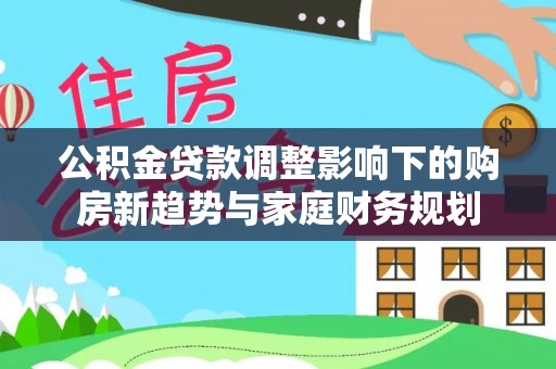铁山港公积金贷款调整影响下的购房新趋势与家庭财务规划