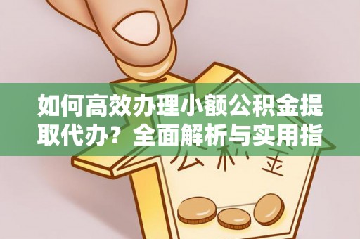 铁山港如何高效办理小额公积金提取代办？全面解析与实用指南